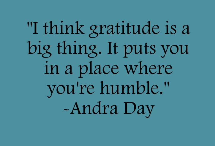 I think gratitude is a big thing. It puts you in a place where you're humble. Quote by Andrea Day