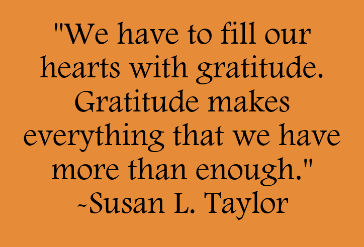 We have to fill our hearts with gratitude. Gratitude makes everything that we have more than enough. Quote by Susan L. Taylor