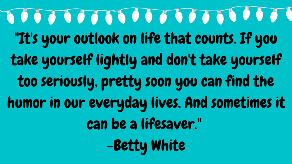 It's your outlook on life that counts. If you take yourself lightly and don't take yourself too seriously, pretty soon you can find the humor in our everyday lives. And sometimes it can be a lifesaver. Quote by actress Betty White