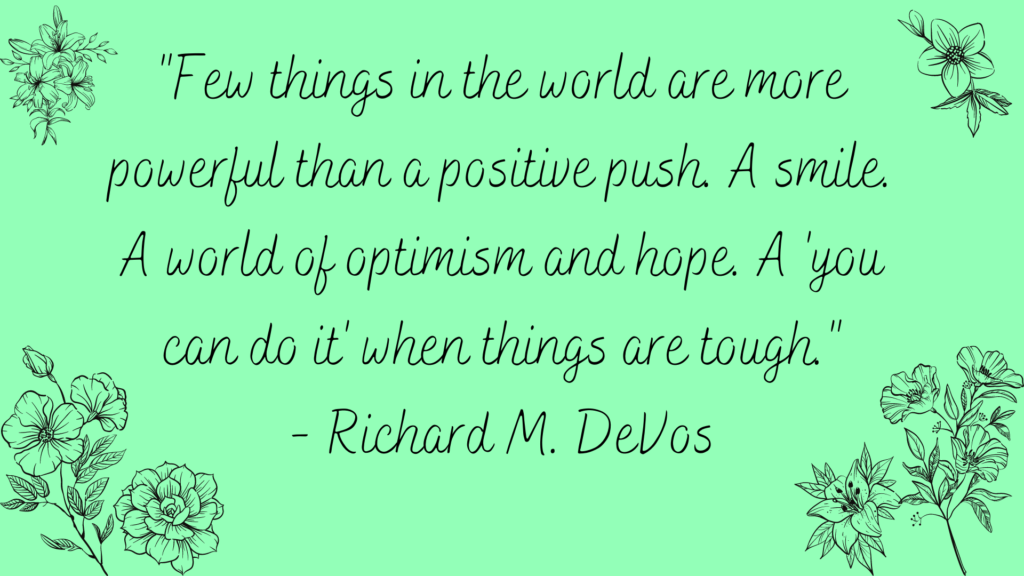 Few things in the world are more powerful than a positive push. A smile. A world of optimism and hope. A 'you can do it' when things are tough. Positive Quote by Richard M. DeVos
